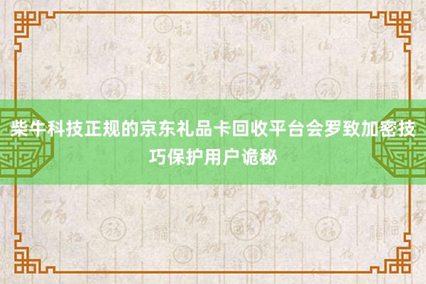 柴牛科技正规的京东礼品卡回收平台会罗致加密技巧保护用户诡秘