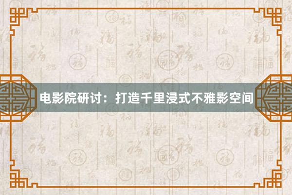电影院研讨：打造千里浸式不雅影空间