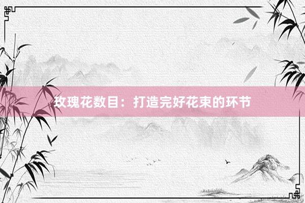 玫瑰花数目：打造完好花束的环节