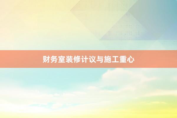 财务室装修计议与施工重心