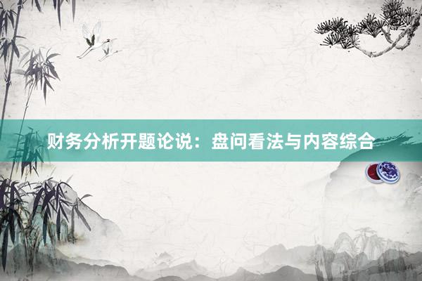 财务分析开题论说：盘问看法与内容综合
