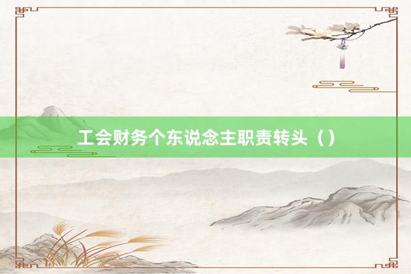 工会财务个东说念主职责转头（）