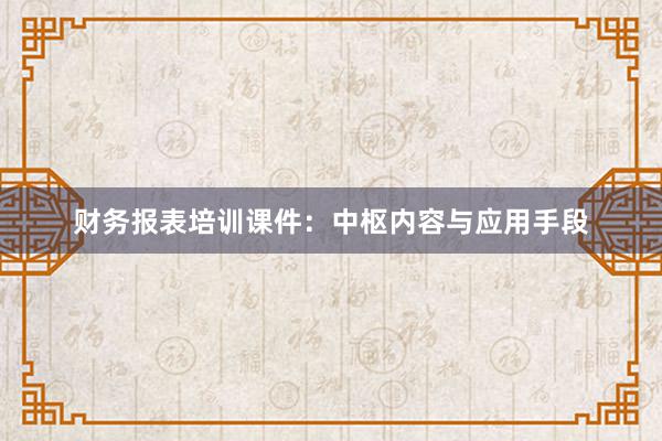 财务报表培训课件：中枢内容与应用手段